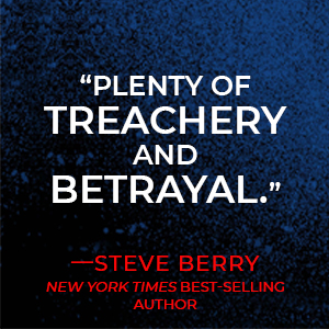 Advance praise graphic: quote - "Plenty of treachery and betrayal." by Steve Berry, New York Times best selling authority 